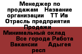 Менеджер по продажам › Название организации ­ ТТ-Ив › Отрасль предприятия ­ Продажи › Минимальный оклад ­ 70 000 - Все города Работа » Вакансии   . Адыгея респ.